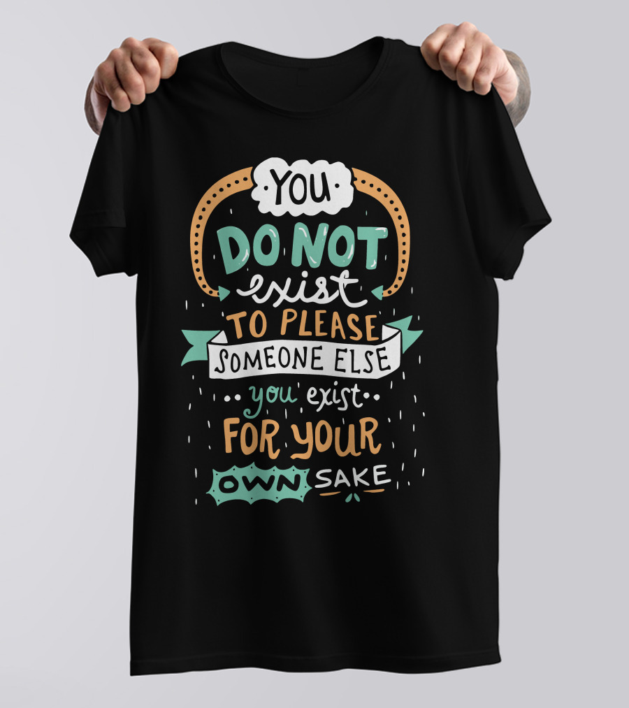 You Do Not Exist To Please Someone Else You Exist For Your Own Sake T-Shirt