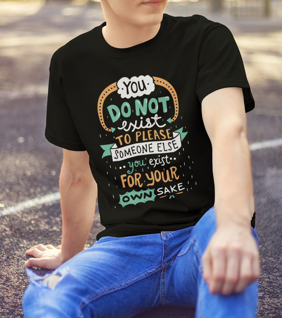 You Do Not Exist To Please Someone Else You Exist For Your Own Sake T-Shirt