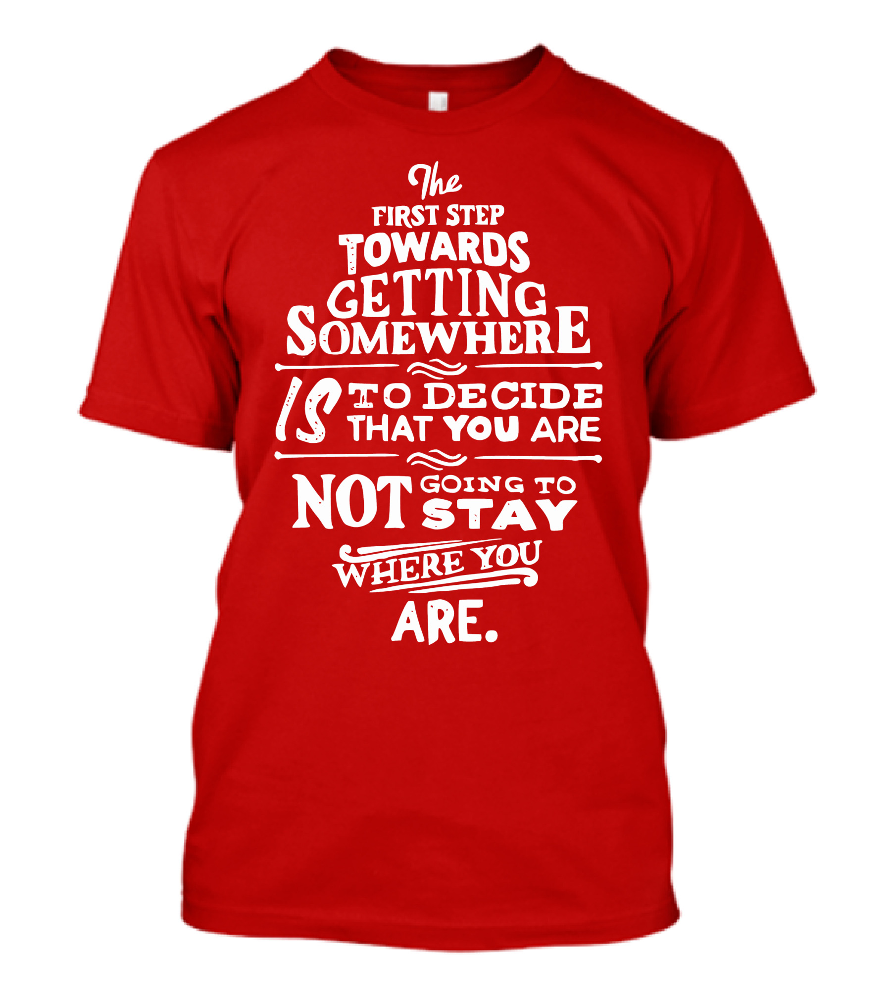 The First Step Towards Getting Somewhere Is To Decide That You Are Not Going To Stay Where You Are T-Shirt