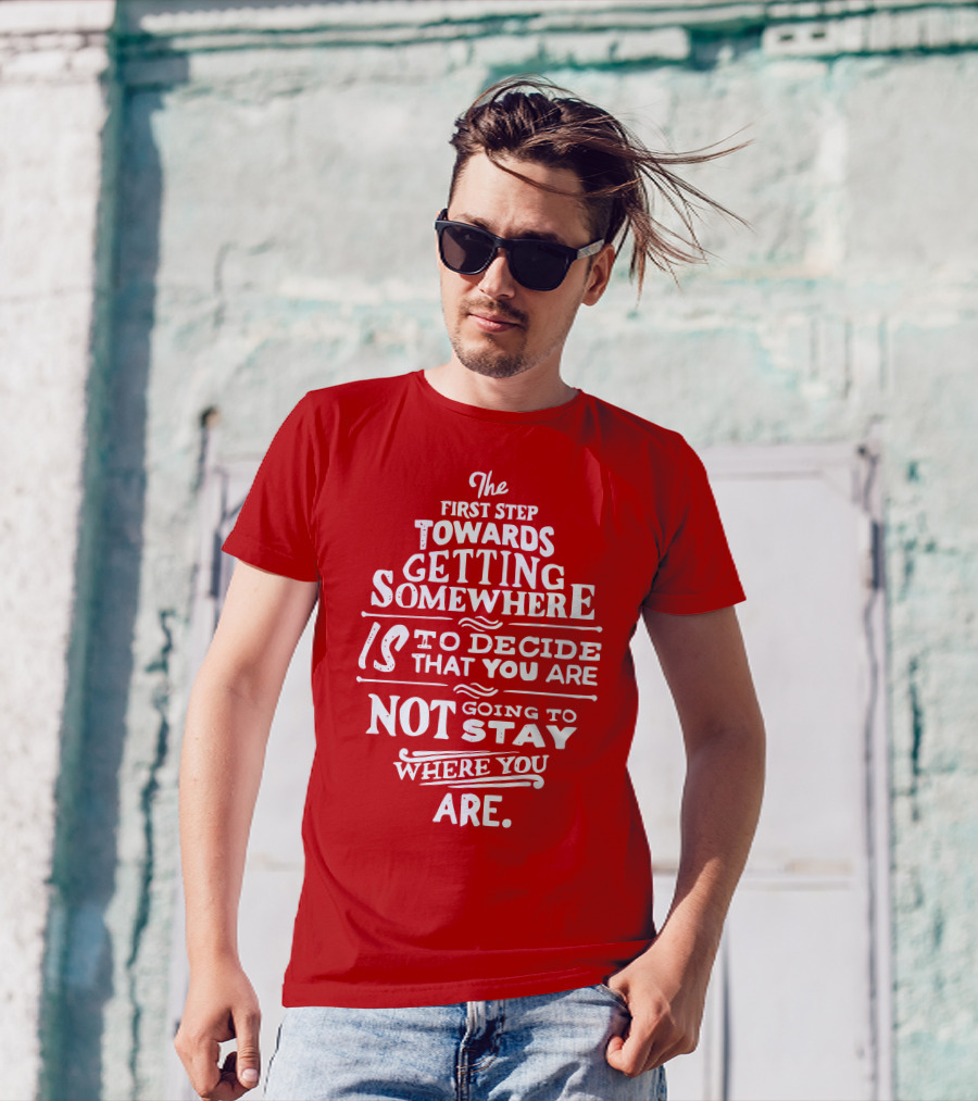 The First Step Towards Getting Somewhere Is To Decide That You Are Not Going To Stay Where You Are T-Shirt