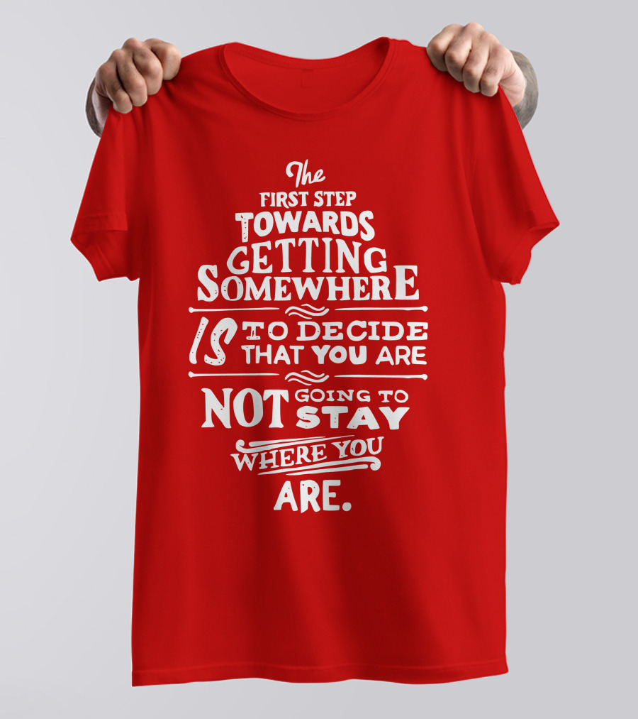 The First Step Towards Getting Somewhere Is To Decide That You Are Not Going To Stay Where You Are T-Shirt