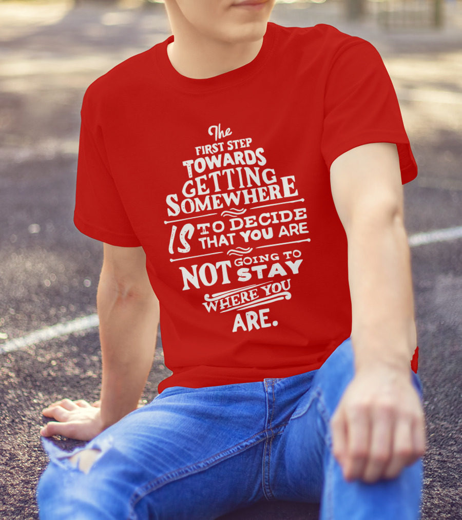 The First Step Towards Getting Somewhere Is To Decide That You Are Not Going To Stay Where You Are T-Shirt