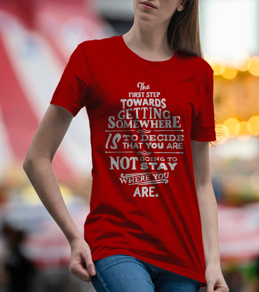 The First Step Towards Getting Somewhere Is To Decide That You Are Not Going To Stay Where You Are T-Shirt