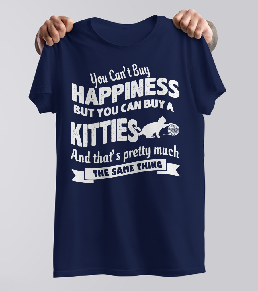 You Can't Buy Happiness But You Can Buy A Kitties And That's Pretty Much The Same Thing T-Shirt