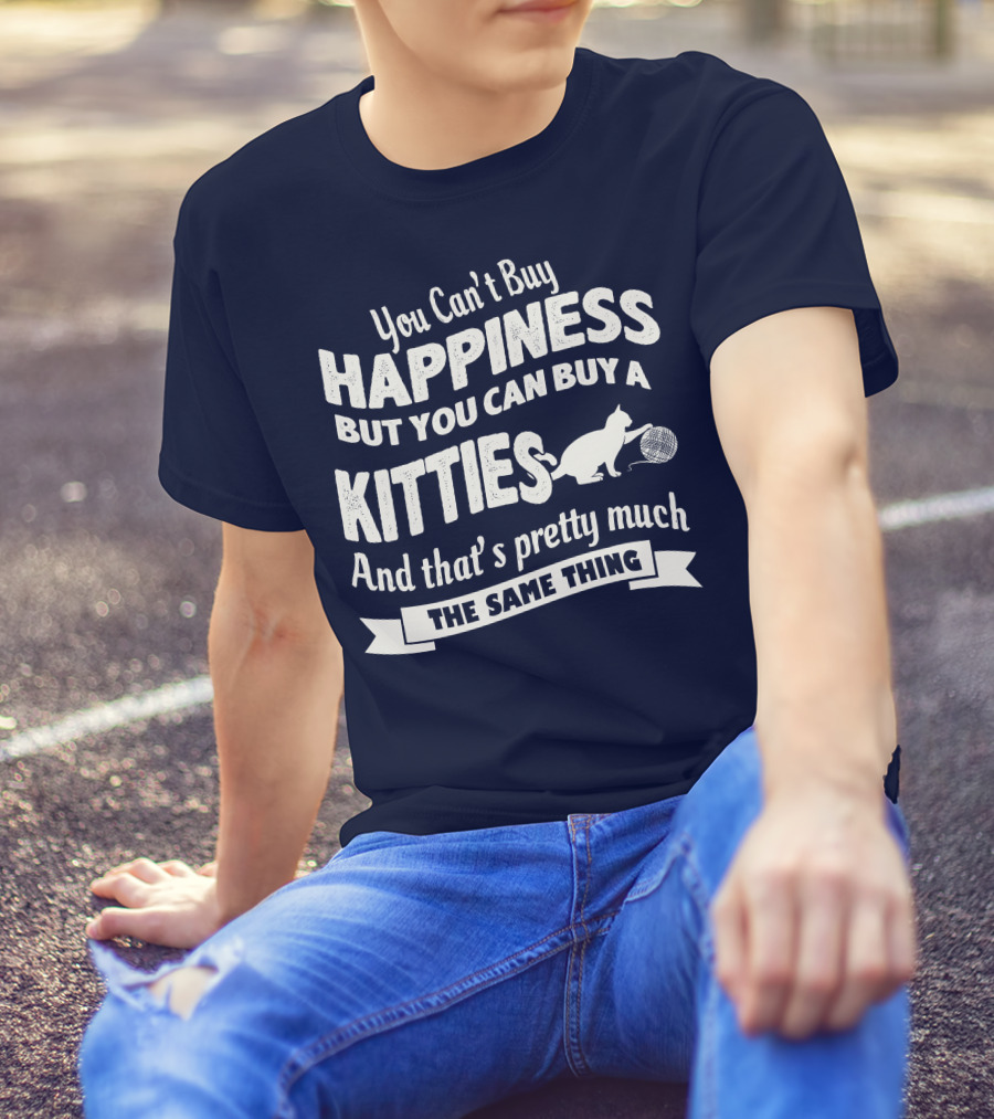 You Can't Buy Happiness But You Can Buy A Kitties And That's Pretty Much The Same Thing T-Shirt