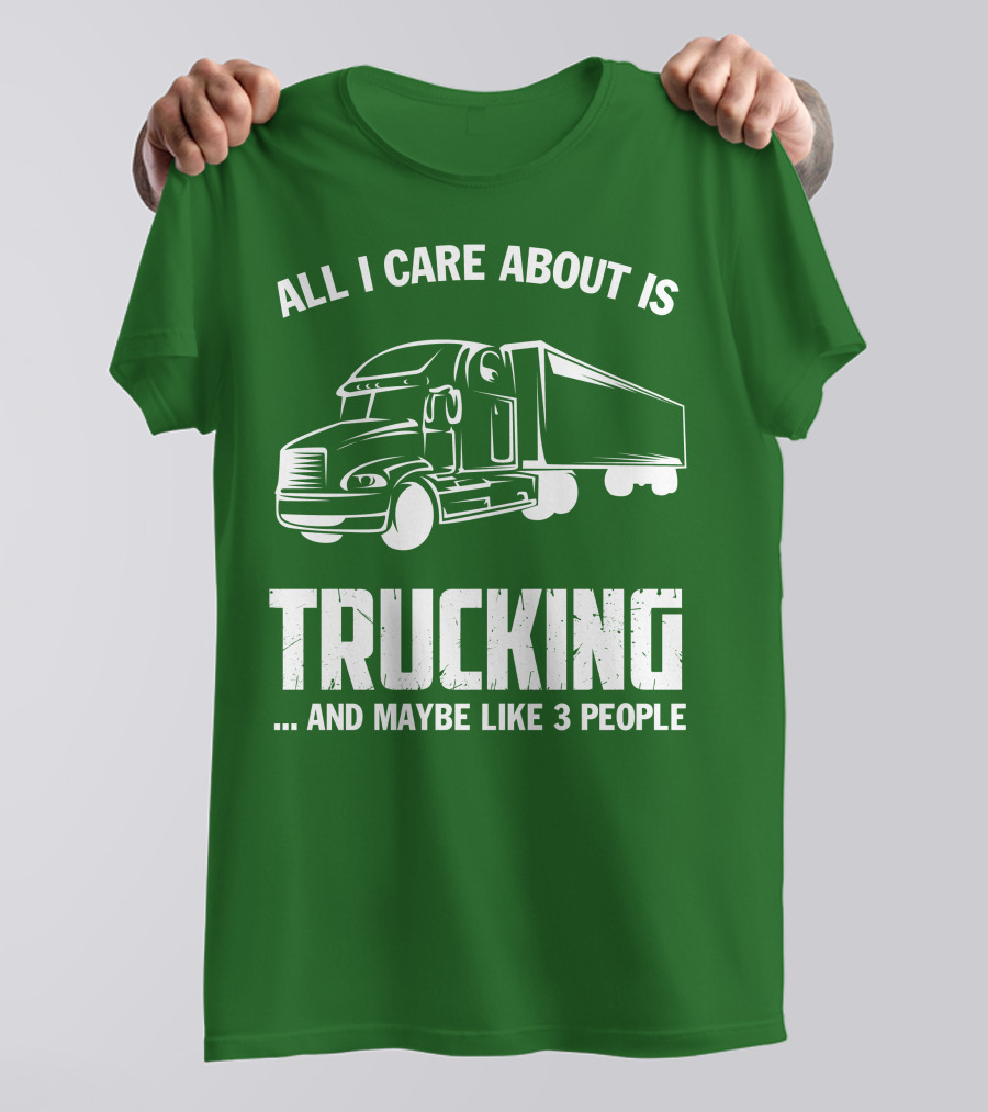 ALL I CARE ABOUT IS TRUCKING . AND MAYBE LIKE 3 PEOPLE T-Shirt