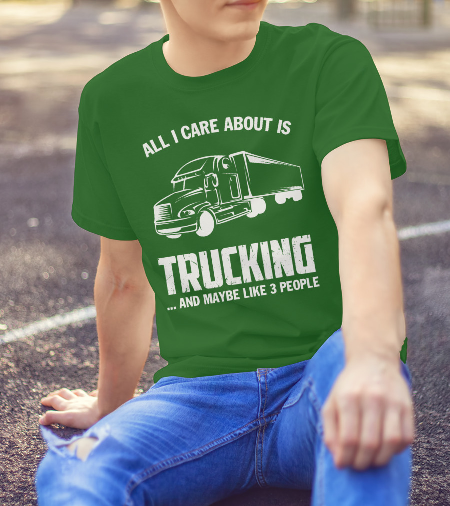 ALL I CARE ABOUT IS TRUCKING . AND MAYBE LIKE 3 PEOPLE T-Shirt
