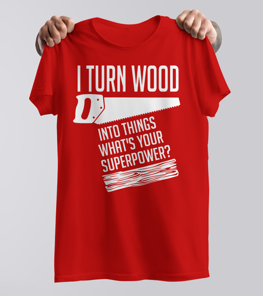 I Turn Wood Into Things What's Your Superpower Saw Woodworker T-Shirt