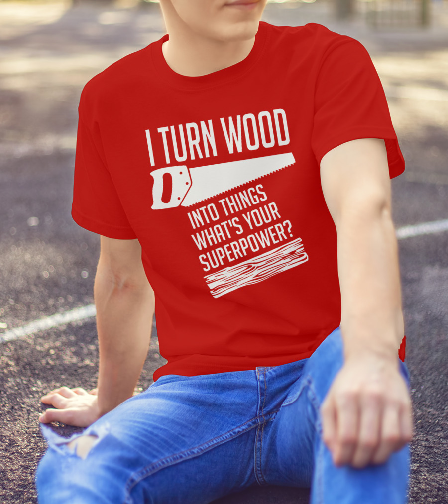 I Turn Wood Into Things What's Your Superpower Saw Woodworker T-Shirt