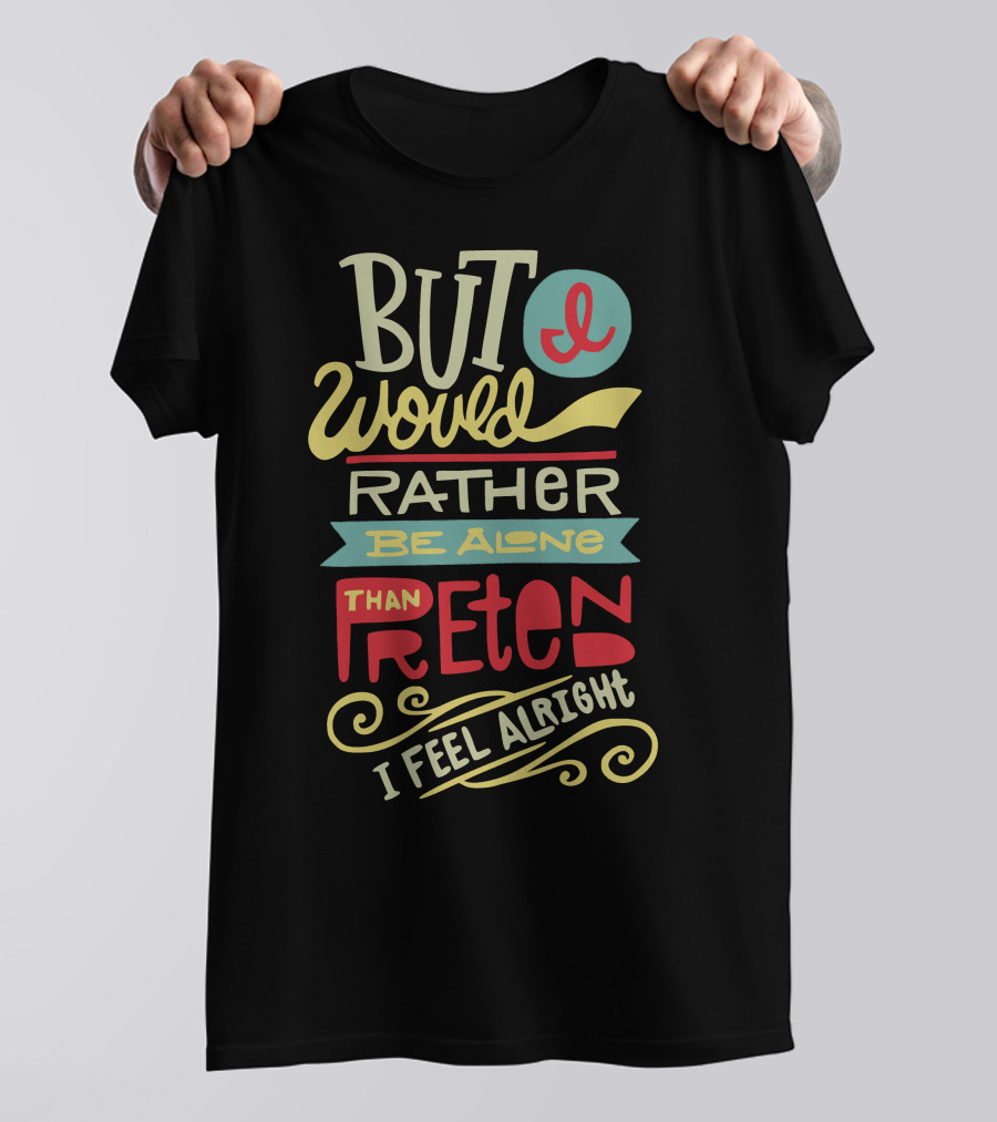 But I Would Rather Be Alone Than Pretend I Feel Alright T-Shirt