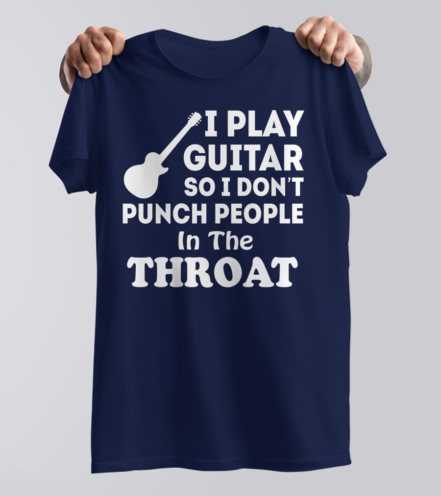 I Play Guitar So I Don't Punch People In The Throat T-Shirt
