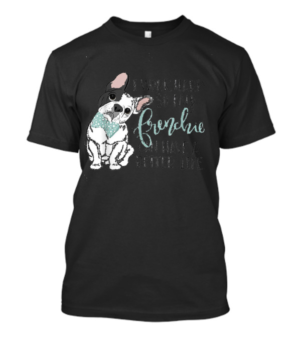I Work Hard So My Frenchie Can Have A Better Life T-Shirt