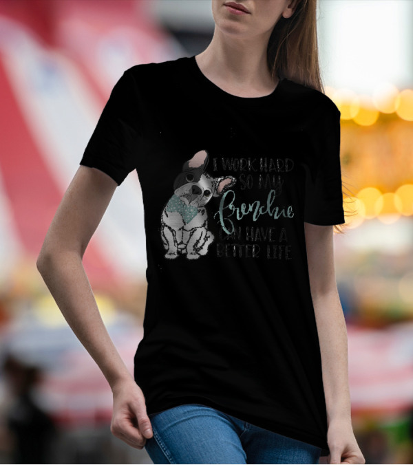 I Work Hard So My Frenchie Can Have A Better Life T-Shirt
