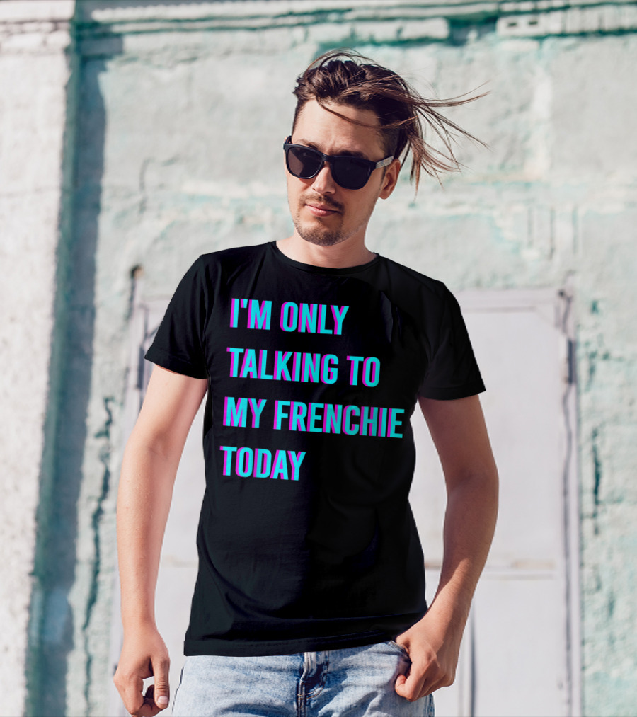I'M ONLY TALKING TO MY FRENCHIE TODAY T-Shirt