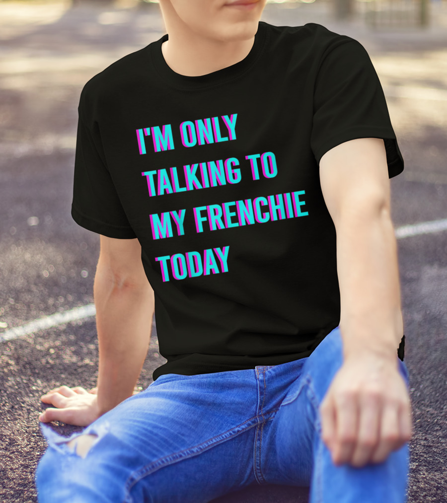 I'M ONLY TALKING TO MY FRENCHIE TODAY T-Shirt