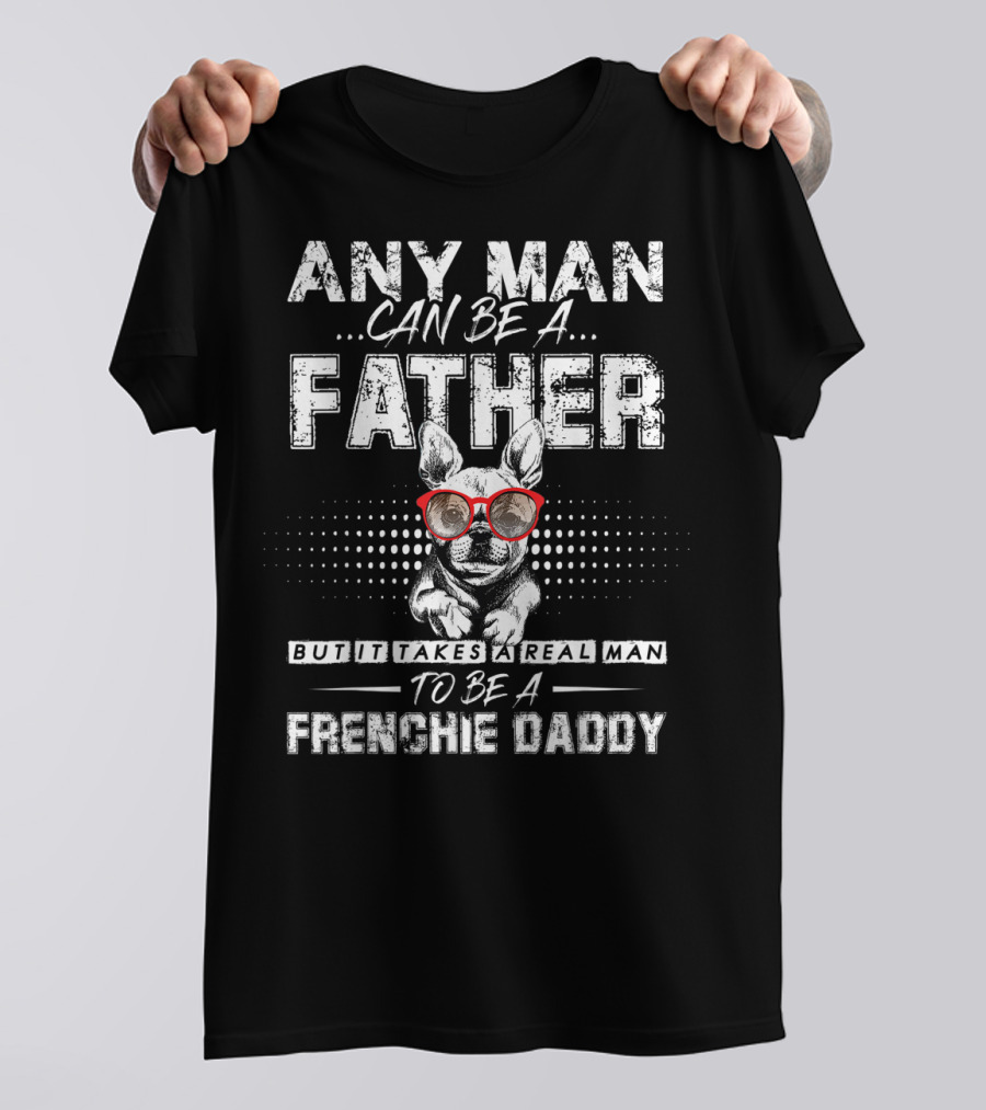 Any Man Can Be A Father But It Takes A Real Man To Be A Frenchie Daddy T-Shirt