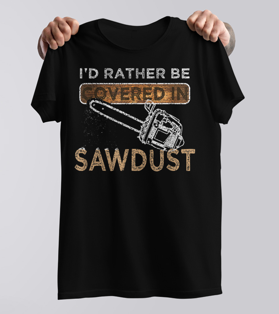I'd Rather Be Covered In Sawdust Chainsaw Carver Lumberjack Funny Sawdust T-Shirt