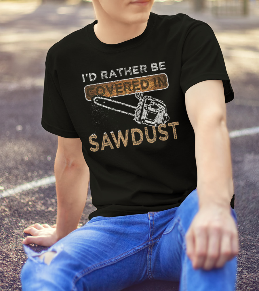 I'd Rather Be Covered In Sawdust Chainsaw Carver Lumberjack Funny Sawdust T-Shirt