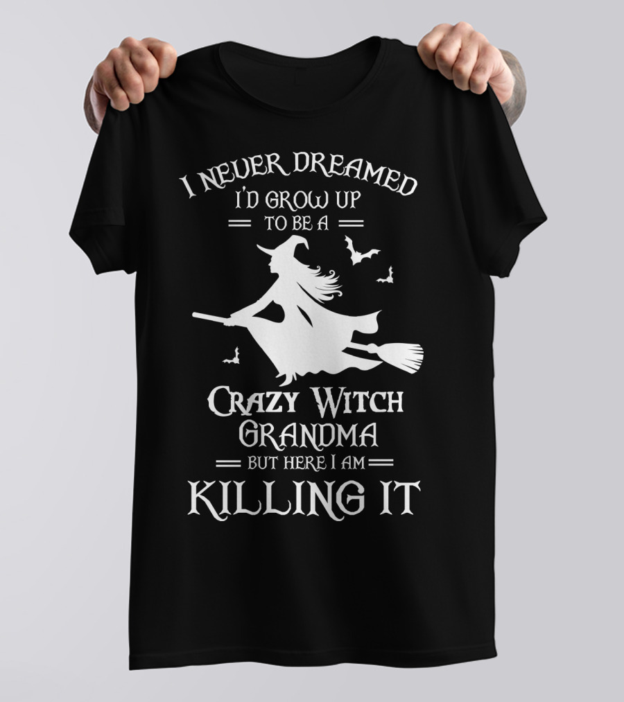I Never Dreamed I'd Grow Up To Be A Crazy Witch Grandma But Here I Am Killing It T-Shirt