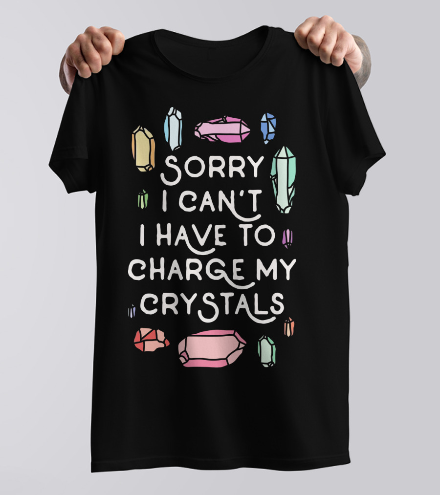 Sorry I Can't I Have To Charge My Crystals Pink Blue Yellow Green Crystals T-Shirt