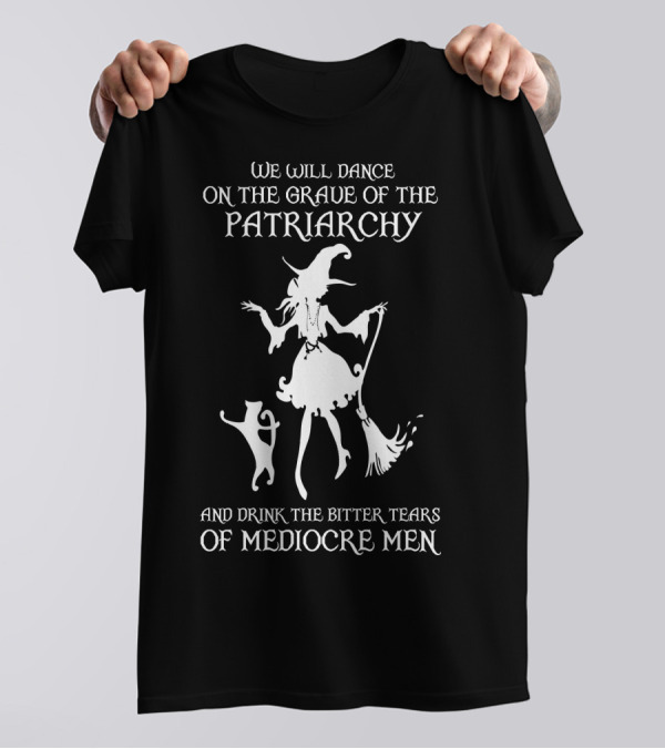 We Will Dance On The Grave Of The Patriarchy Witch And Cat Drink The Bitter Tears Of Mediocre Men T-Shirt