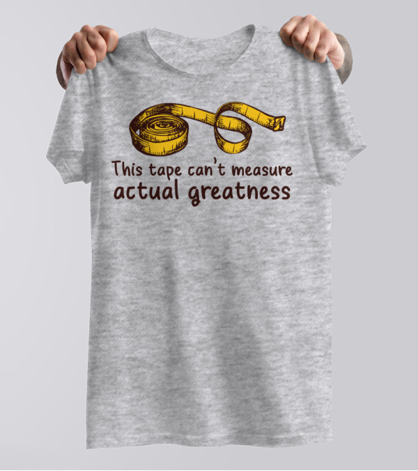This Tape Can't Measure Actual Greatness Tape Measure Humor T-Shirt