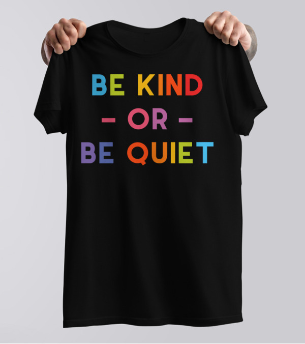 Be Kind Or Be Quiet T-Shirt