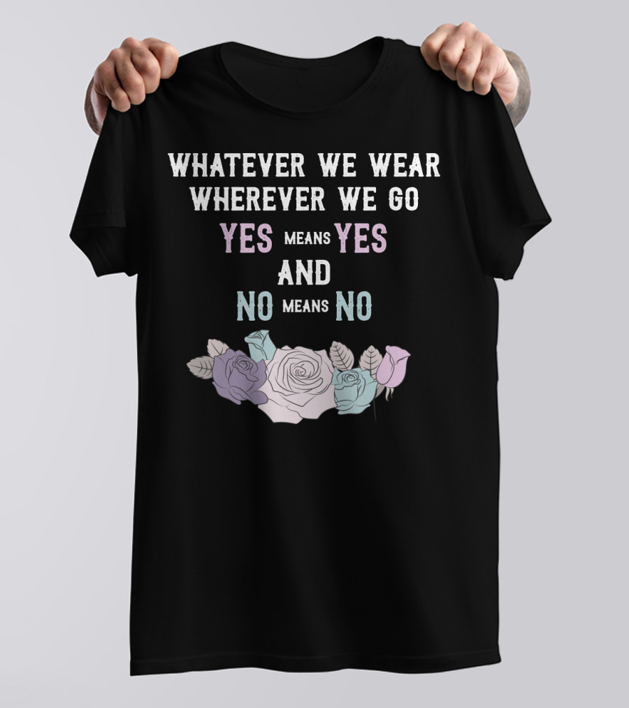 Whatever We Wear Wherever We Go Yes Means Yes And No Means No Roses T-Shirt