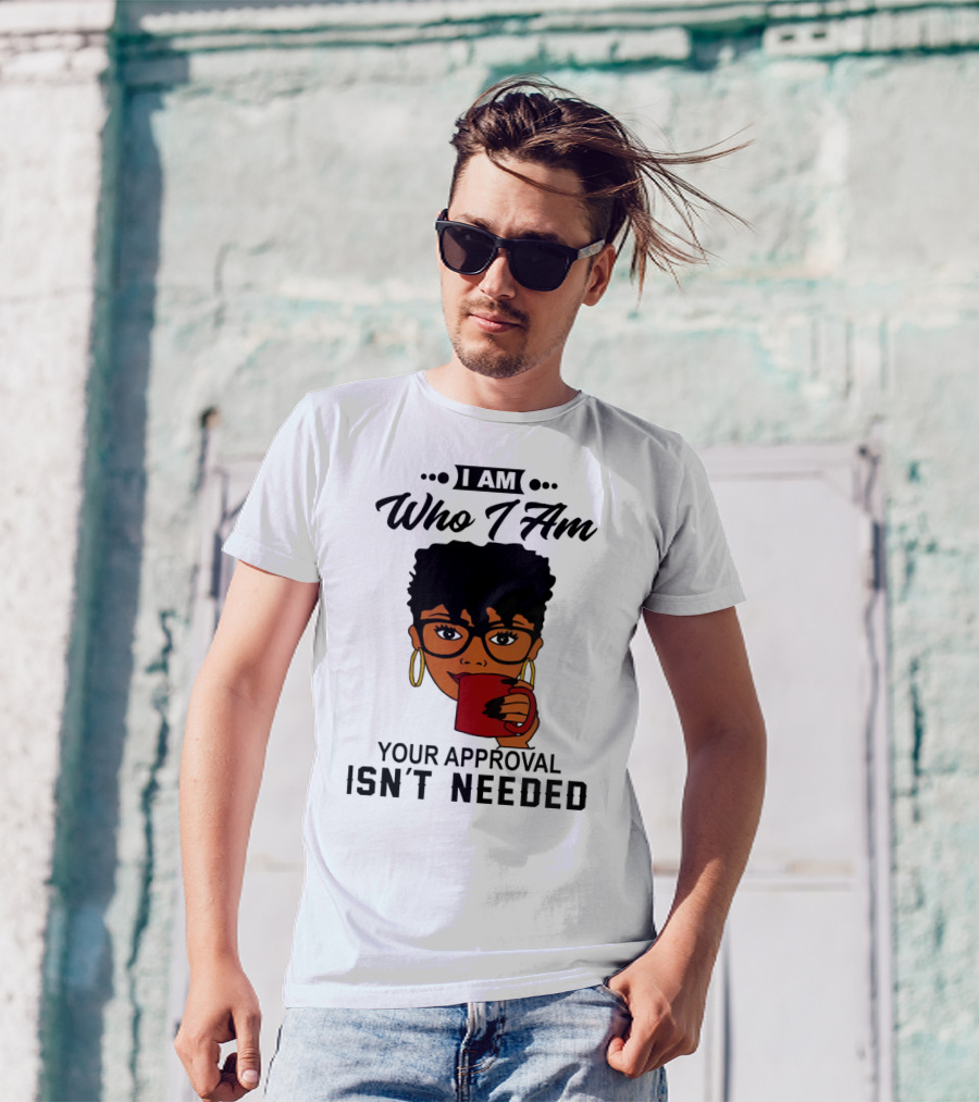 I Am Who I Am Your Approval Isn't Needed T-Shirt