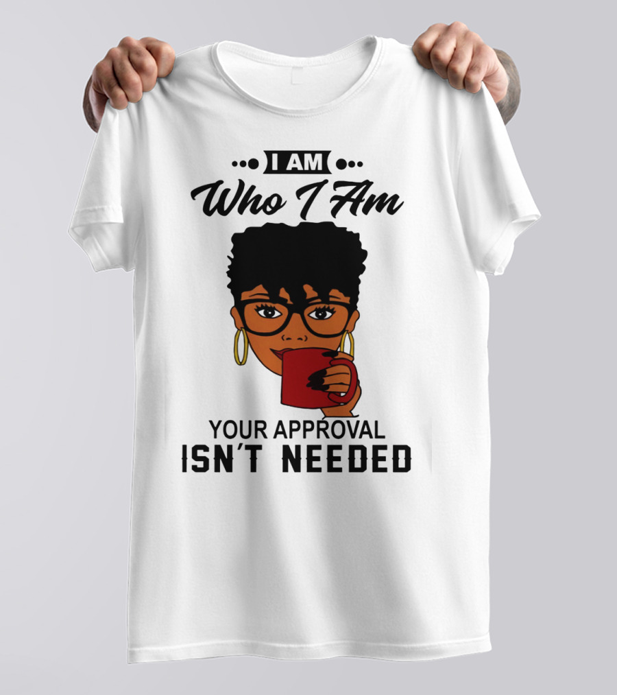 I Am Who I Am Your Approval Isn't Needed T-Shirt