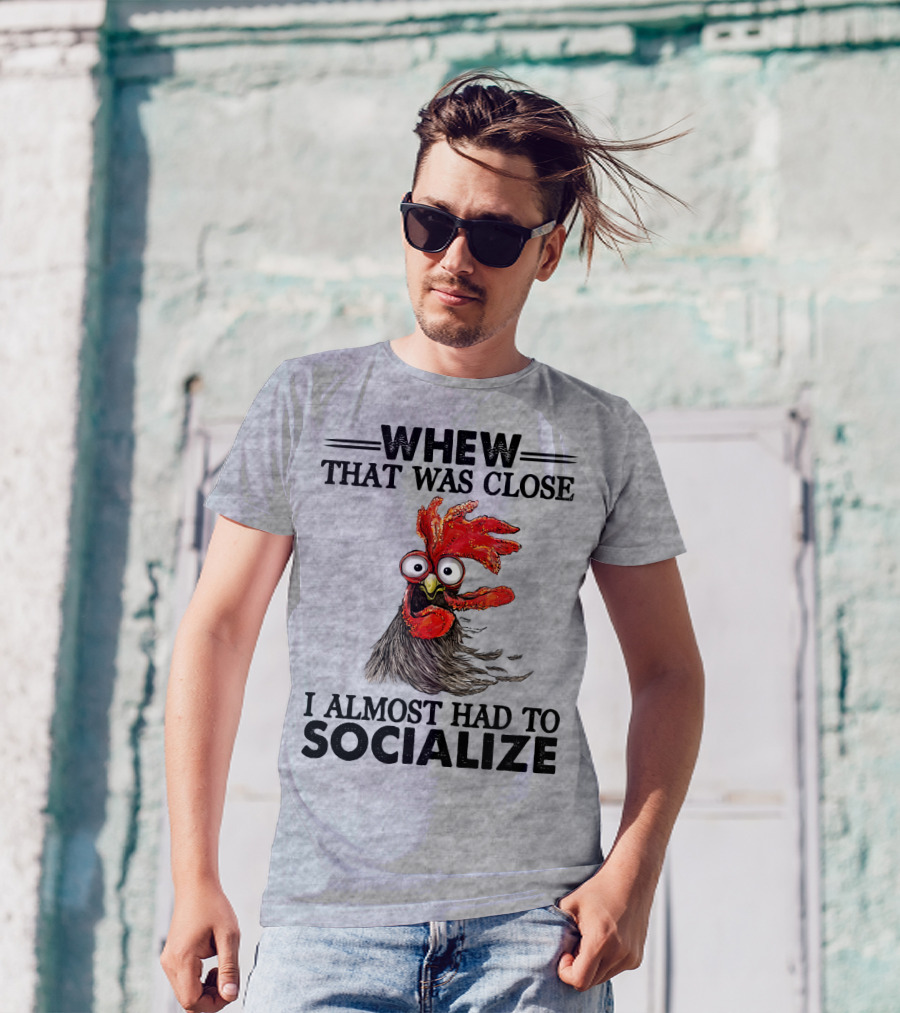 Whew That Was Close I Almost Had To Socialize Chicken Rooster T-Shirt