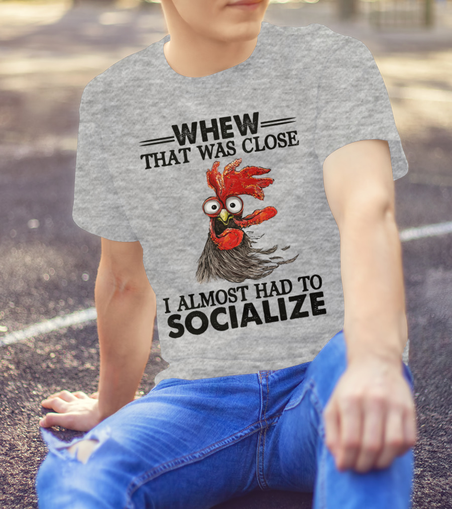 Whew That Was Close I Almost Had To Socialize Chicken Rooster T-Shirt