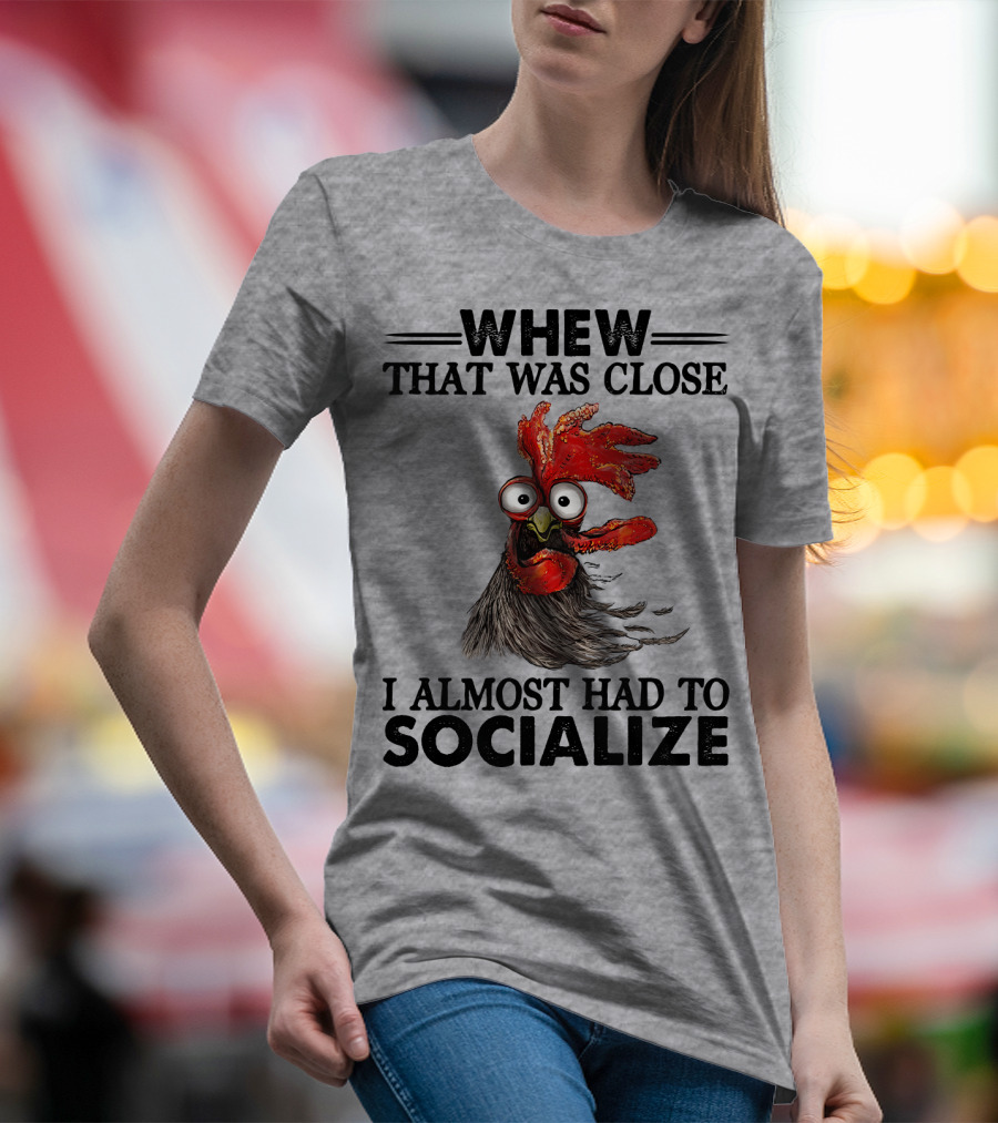 Whew That Was Close I Almost Had To Socialize Chicken Rooster T-Shirt