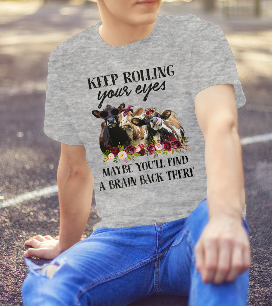 KEEP ROLLING YOUR EYES MAYBE YOU'LL FIND A BRAIN BACK THERE COWS WITH FLOWERS AND SUNGLASSES T-Shirt