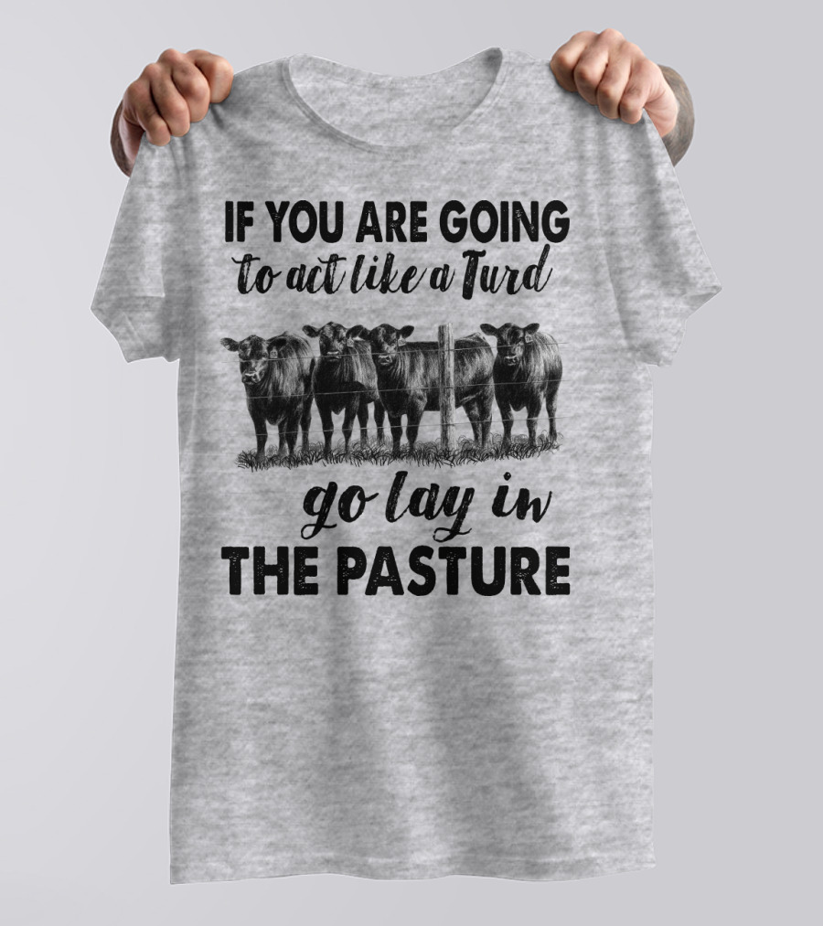 IF YOU ARE GOING To Act Like A Turd Go Lay In THE PASTURE T-Shirt