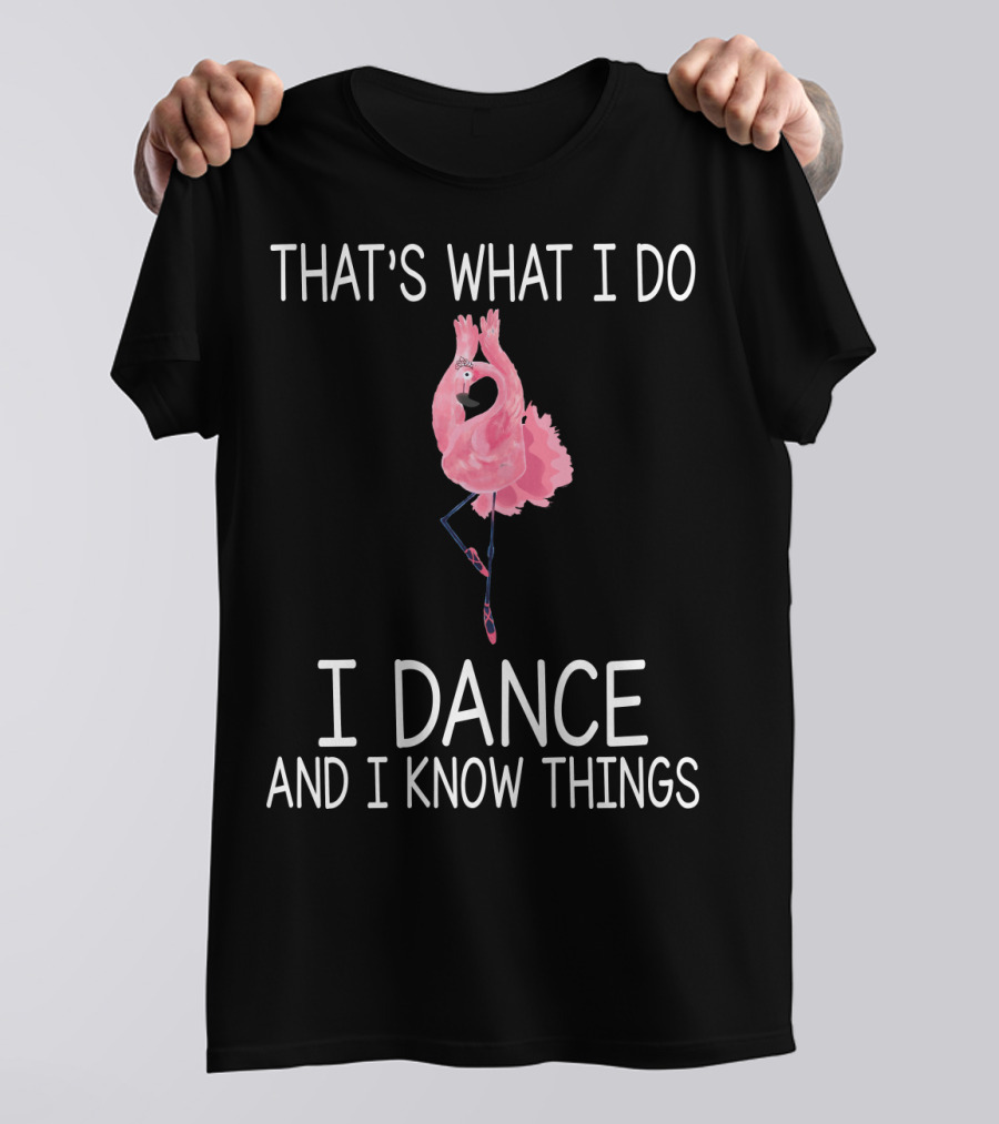 THAT'S WHAT I DO I DANCE AND I KNOW THINGS BALLET FLAMINGO DANCE T-Shirt
