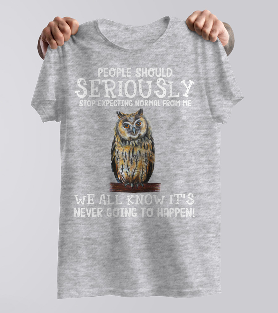 People Should Seriously Stop Expecting Normal From Me We All Know It's Never Going To Happen Owl T-Shirt