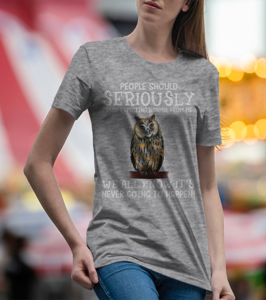 People Should Seriously Stop Expecting Normal From Me We All Know It's Never Going To Happen Owl T-Shirt