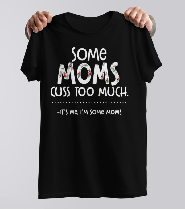Some Moms Cuss Too Much It's Me I'm Some Moms T-Shirt