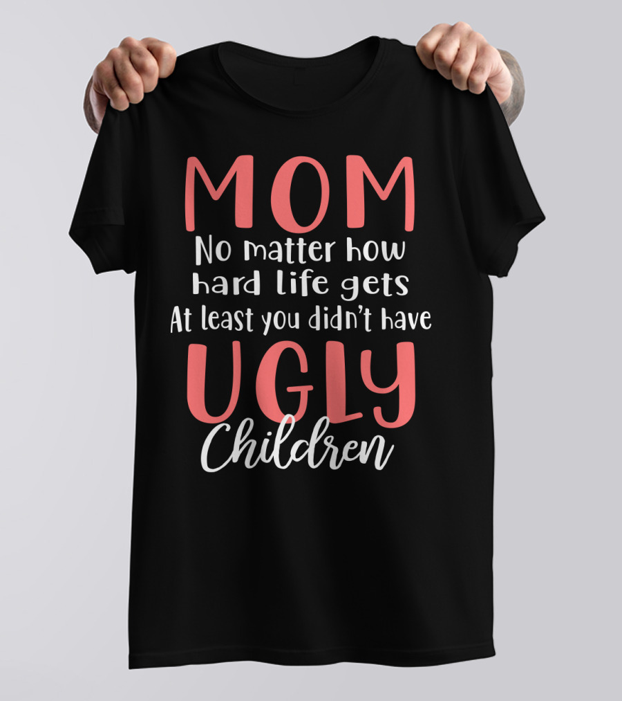 MOM No Matter How Hard Life Gets At Least You Didn’t Have Ugly Children T-Shirt