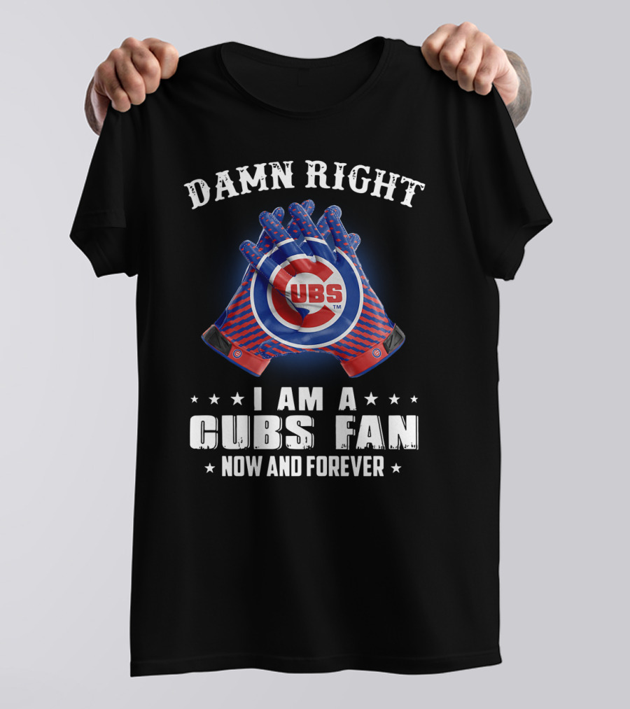 Damn Right I Am A Cubs Fan Now And Forever Cubbies Baseball Gloves T-Shirt