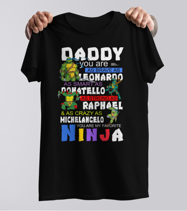 Daddy You Are As Brave As Leonardo As Smart As Donatello As Strong As Raphael And As Crazy As Michelangelo You Are My Favorite Ninja T-Shirt
