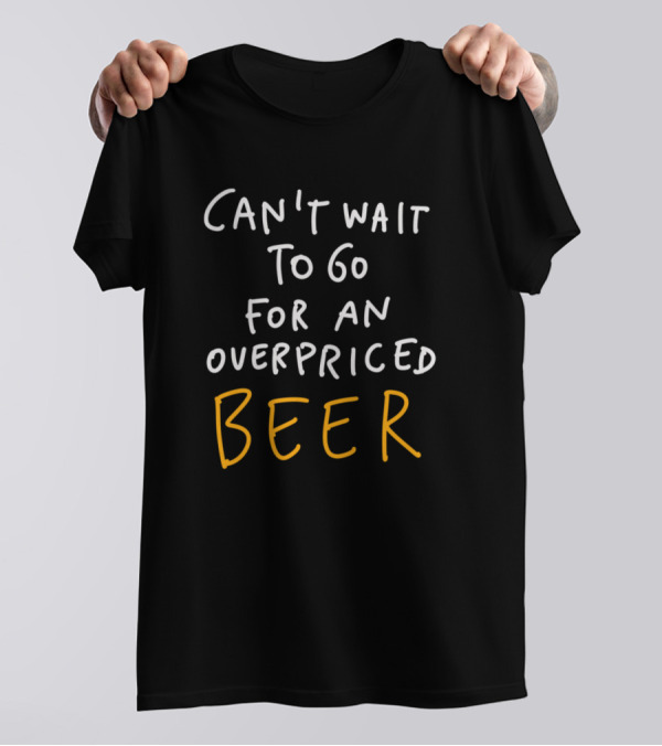 Can't Wait To Go For An Overpriced Beer T-Shirt