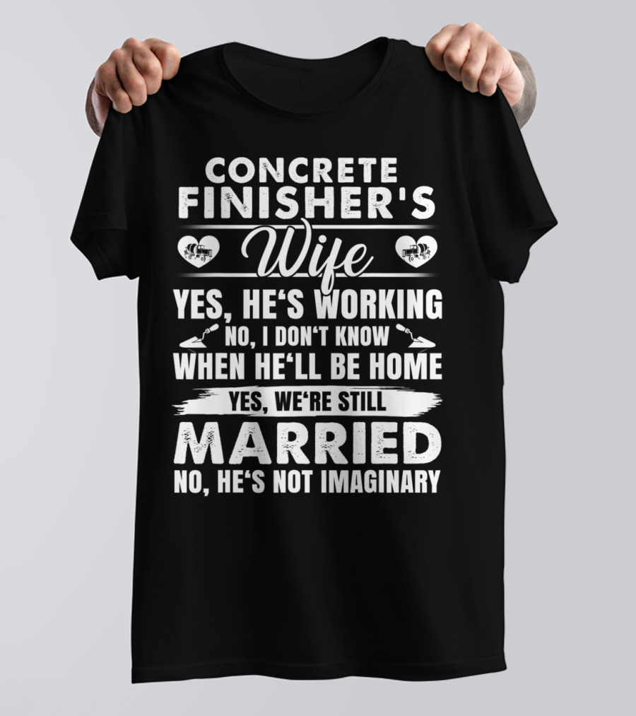 CONCRETE FINISHER'S WIFE YES HE'S WORKING NO I DON'T KNOW WHEN HE'LL BE HOME YES WE'RE STILL MARRIED NO HE'S NOT IMAGINARY T-Shirt