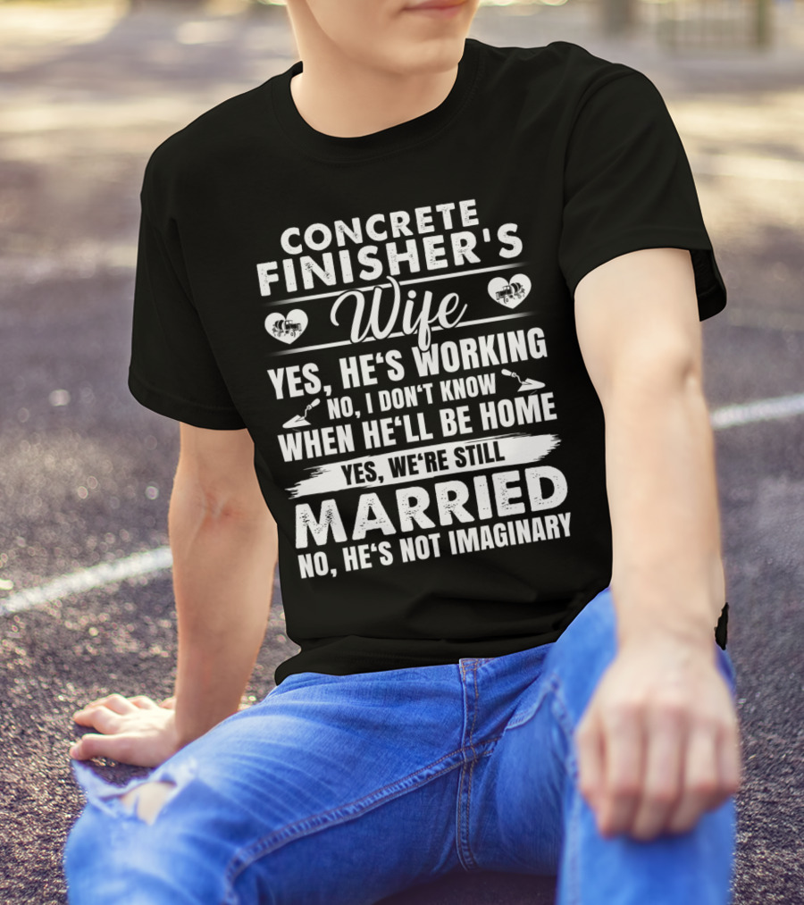 CONCRETE FINISHER'S WIFE YES HE'S WORKING NO I DON'T KNOW WHEN HE'LL BE HOME YES WE'RE STILL MARRIED NO HE'S NOT IMAGINARY T-Shirt