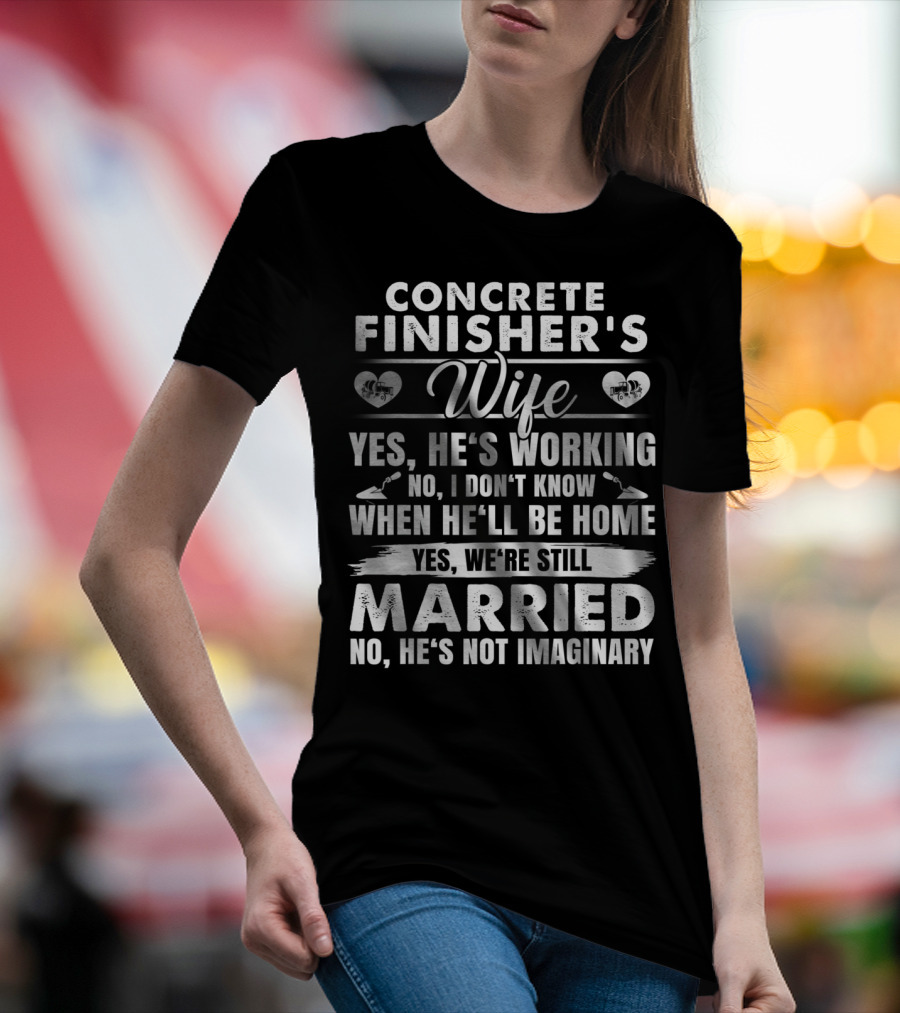 CONCRETE FINISHER'S WIFE YES HE'S WORKING NO I DON'T KNOW WHEN HE'LL BE HOME YES WE'RE STILL MARRIED NO HE'S NOT IMAGINARY T-Shirt