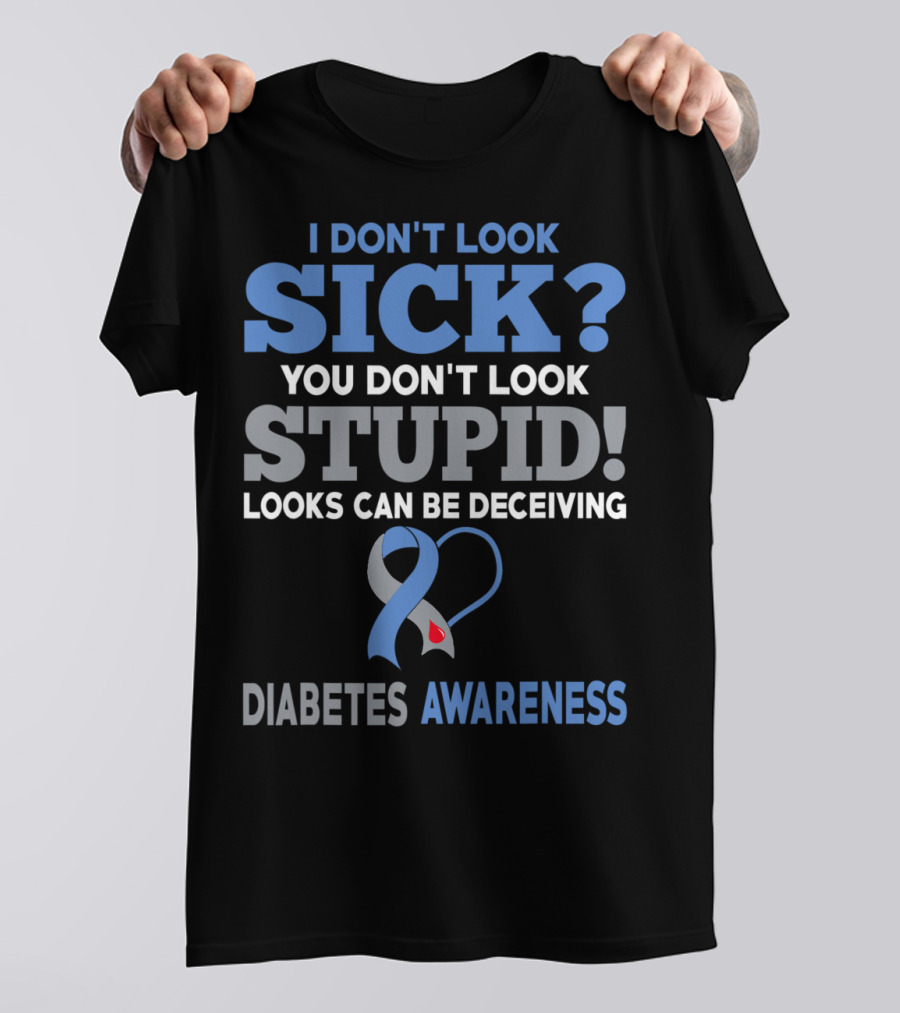I Don't Look Sick You Don't Look Stupid Looks Can Be Deceiving Diabetes Awareness T-Shirt