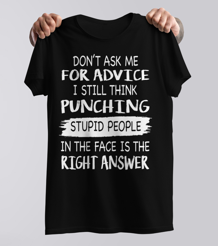 DON'T ASK ME FOR ADVICE I STILL THINK PUNCHING STUPID PEOPLE IN THE FACE IS THE RIGHT ANSWER T-Shirt