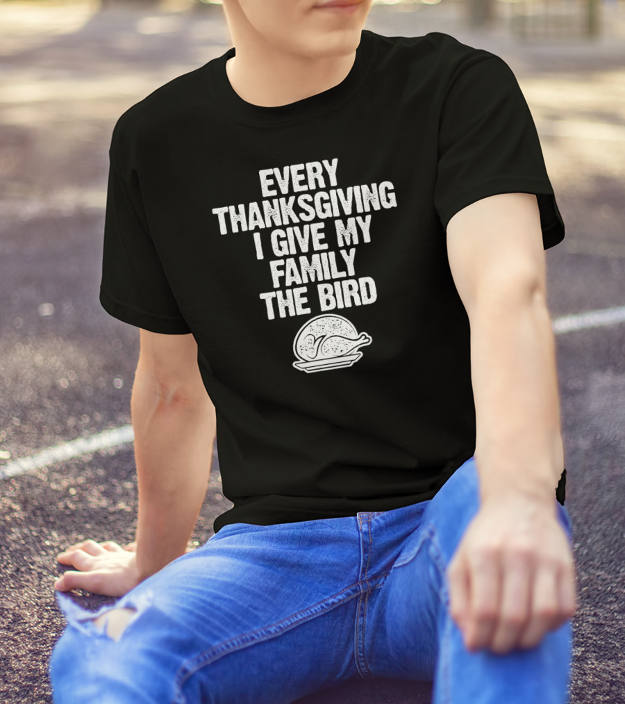 Every Thanksgiving I Give My Family The Bird Turkey Humorous Saying T-Shirt