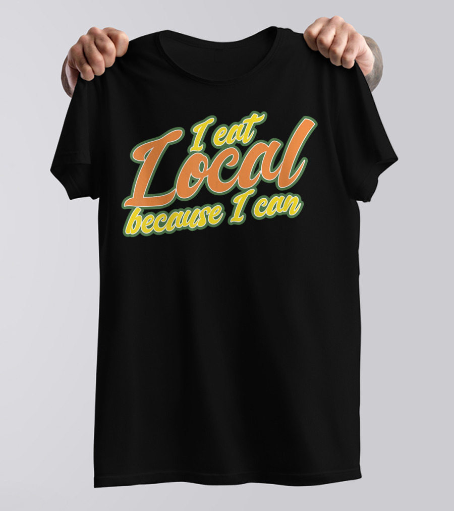 I Eat Local Because I Can T-Shirt